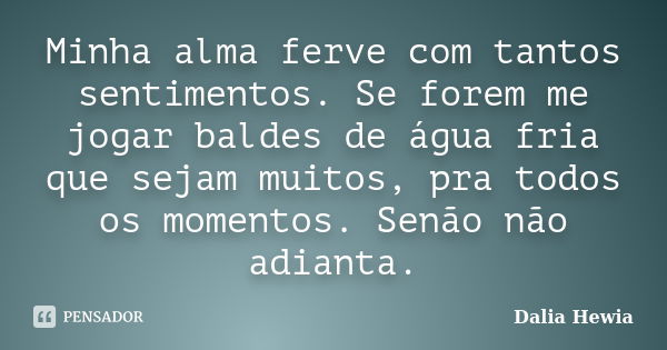 Minha alma ferve com tantos sentimentos. Se forem me jogar baldes de água fria que sejam muitos, pra todos os momentos. Senão não adianta.... Frase de Dalia Hewia.