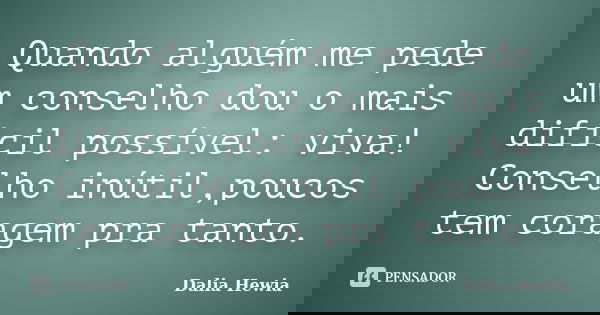 Quando alguém me pede um conselho dou o mais difícil possível: viva! Conselho inútil,poucos tem coragem pra tanto.... Frase de Dalia Hewia.