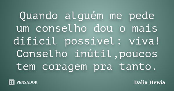 Quando alguém me pede um conselho dou o mais difícil possível: viva! Conselho inútil,poucos tem coragem pra tanto.... Frase de Dalia Hewia.