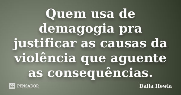 Quem usa de demagogia pra justificar as causas da violência que aguente as consequências.... Frase de Dalia Hewia.