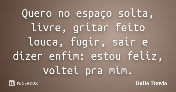 Quero no espaço solta, livre, gritar feito louca, fugir, sair e dizer enfim: estou feliz, voltei pra mim.... Frase de Dalia Hewia.