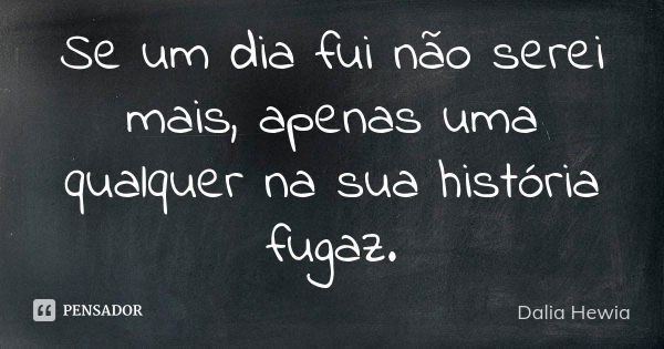 Se um dia fui não serei mais, apenas uma qualquer na sua história fugaz.... Frase de Dalia Hewia.