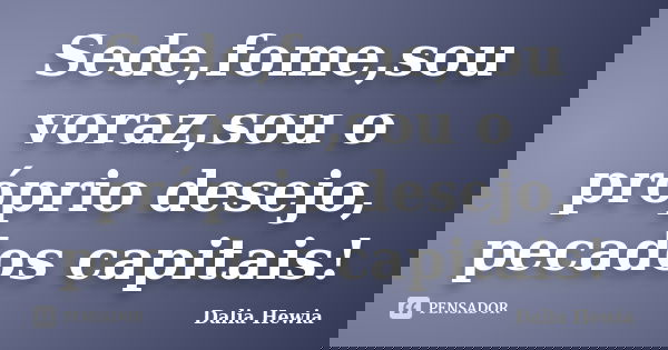 Sede,fome,sou voraz,sou o próprio desejo, pecados capitais!... Frase de Dalia Hewia.