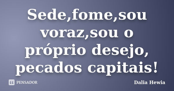 Sede,fome,sou voraz,sou o próprio desejo, pecados capitais!... Frase de Dalia Hewia.