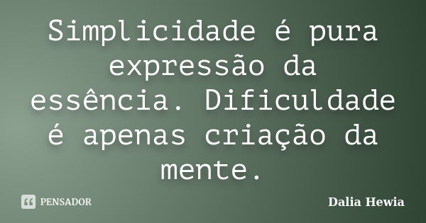 Simplicidade é pura expressão da essência. Dificuldade é apenas criação da mente.... Frase de Dalia Hewia.