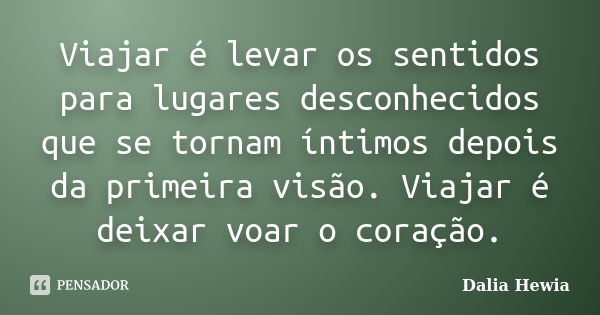 Viajar é levar os sentidos para lugares desconhecidos que se tornam íntimos depois da primeira visão. Viajar é deixar voar o coração.... Frase de Dalia Hewia.