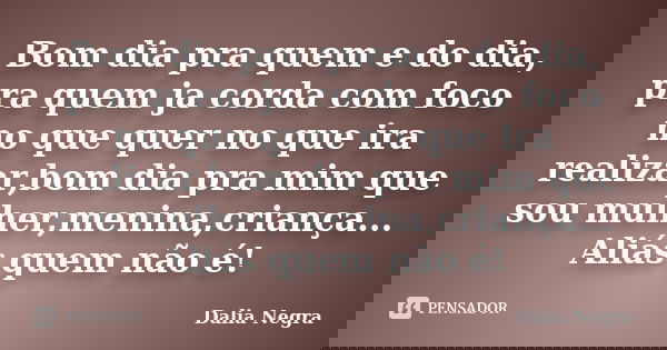 Bom dia pra quem e do dia, pra quem ja corda com foco no que quer no que ira realizar,bom dia pra mim que sou mulher,menina,criança... Aliás quem não é!... Frase de Dalia Negra.