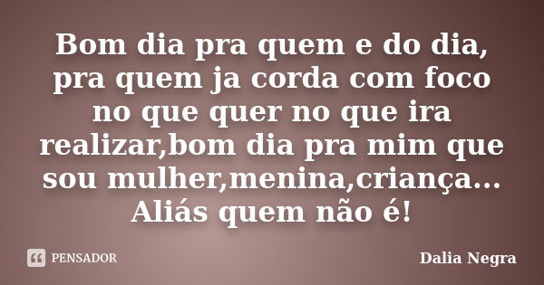 Bom dia pra quem e do dia, pra quem ja corda com foco no que quer no que ira realizar,bom dia pra mim que sou mulher,menina,criança... Aliás quem não é!... Frase de Dalia Negra.