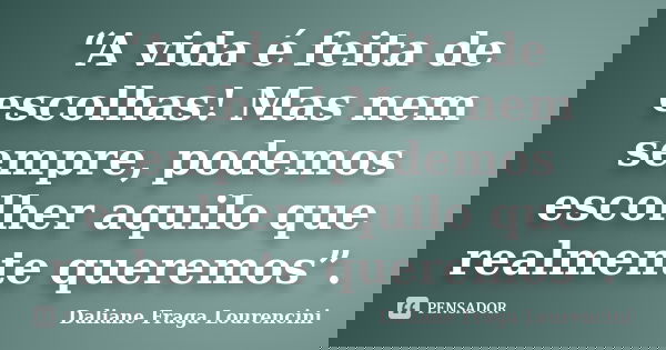 “A vida é feita de escolhas! Mas nem sempre, podemos escolher aquilo que realmente queremos”.... Frase de Daliane Fraga Lourencini.