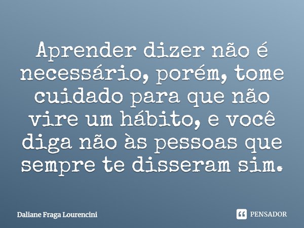 Aprender dizer não é necessário, porém, tome cuidado para que não vire um hábito, e você diga não às pessoas que sempre te disseram sim.... Frase de Daliane Fraga Lourencini.