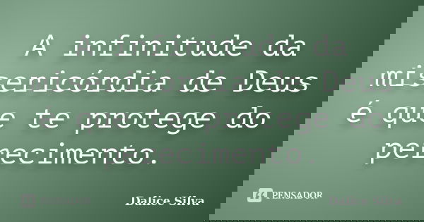 A infinitude da misericórdia de Deus é que te protege do perecimento.... Frase de Dalice Silva.