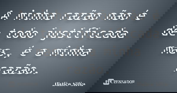 A minha razão não é de todo justificada mas, é a minha razão.... Frase de Dalice Silva.