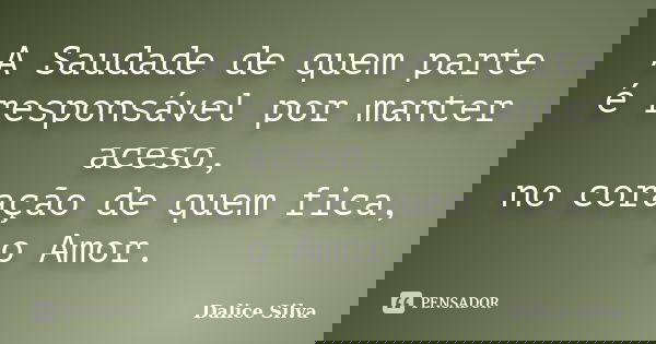 A Saudade de quem parte é responsável por manter aceso, no coração de quem fica, o Amor.... Frase de Dalice Silva.