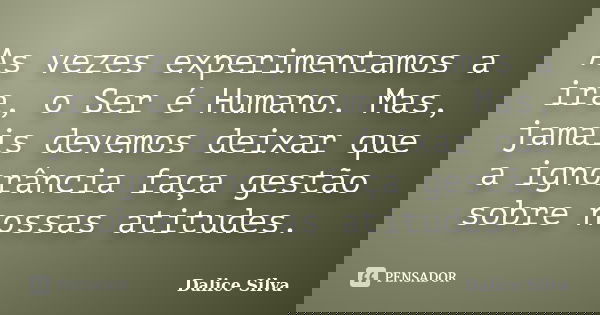 As vezes experimentamos a ira, o Ser é Humano. Mas, jamais devemos deixar que a ignorância faça gestão sobre nossas atitudes.... Frase de Dalice Silva.