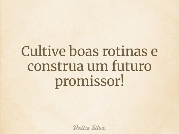 Cultive boas rotinas e construa um futuro promissor!... Frase de Dalice Silva.