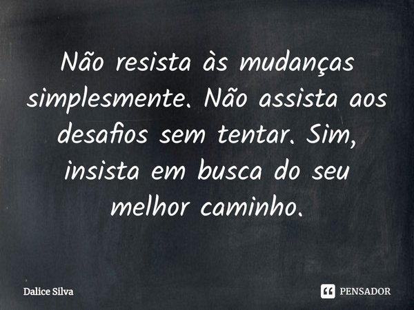 Não resista às mudanças simplesmente. Não assista aos desafios sem tentar. Sim, insista em busca do seu melhor caminho.... Frase de Dalice Silva.