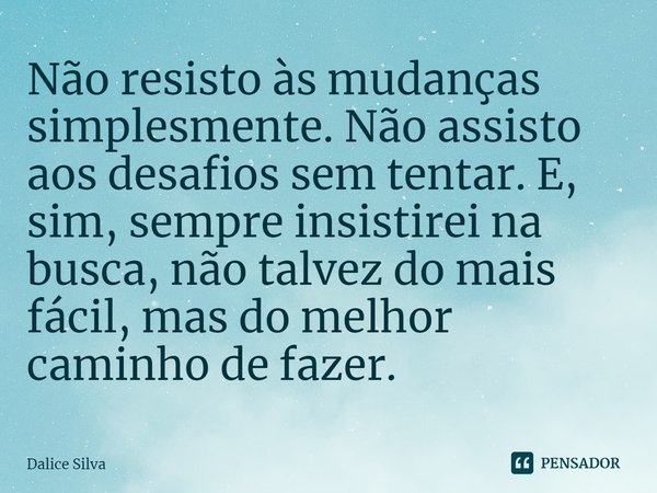 ⁠Não resisto às mudanças simplesmente. Não assisto aos desafios sem tentar. E, sim, sempre insistirei na busca, não talvez do mais fácil, mas do melhor caminho ... Frase de Dalice Silva.