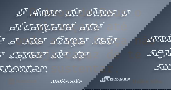 O Amor de Deus o alcançará até onde a sua força não seja capaz de te sustentar.... Frase de Dalice Silva.