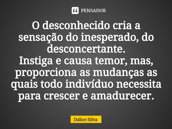 ⁠O desconhecido cria a sensação do inesperado, do desconcertante.
Instiga e causa temor, mas, proporciona as mudanças as quais todo indivíduo necessita para cre... Frase de Dalice Silva.