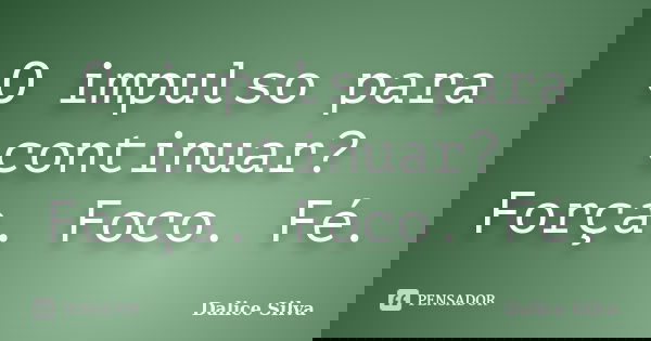 O impulso para continuar? Força. Foco. Fé.... Frase de Dalice Silva.