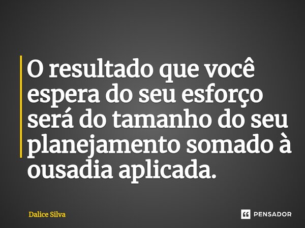 ⁠⁠O resultado que você espera do seu esforço será do tamanho do seu planejamento somado à ousadia aplicada.... Frase de Dalice Silva.