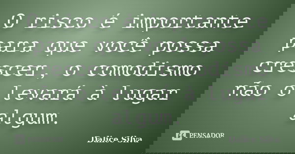 O risco é importante para que você possa crescer, o comodismo não o levará à lugar algum.... Frase de Dalice Silva.