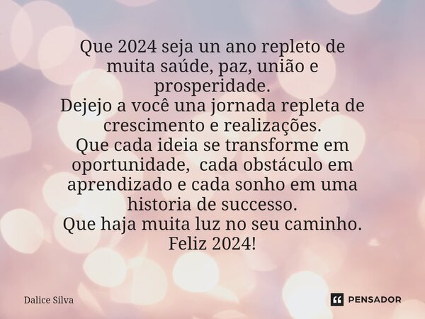 ⁠Que 2024 seja un ano repleto de muita saúde, paz, união e prosperidade. Dejejo a você una jornada repleta de crescimento e realizações. Que cada ideia se trans... Frase de Dalice Silva.