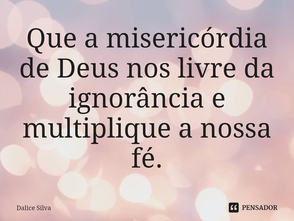 ⁠Que a misericórdia de Deus nos livre da ignorância e multiplique a nossa fé.... Frase de Dalice Silva.