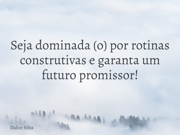 Seja dominada (o) por rotinas construtivas e garanta um futuro promissor!... Frase de Dalice Silva.