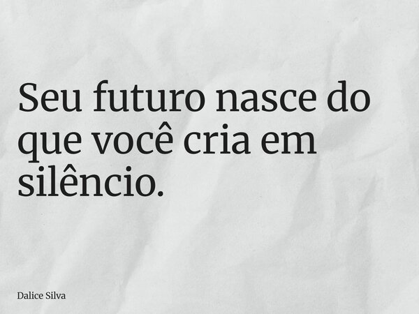 Seu futuro nasce do que você cria em silêncio.... Frase de Dalice Silva.