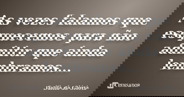 As vezes falamos que esquecemos para não admitir que ainda lembramos...... Frase de Dalila da Glória.