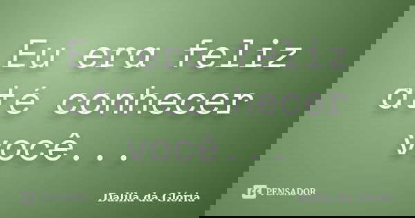 Eu era feliz até conhecer você...... Frase de Dalila da Glória.
