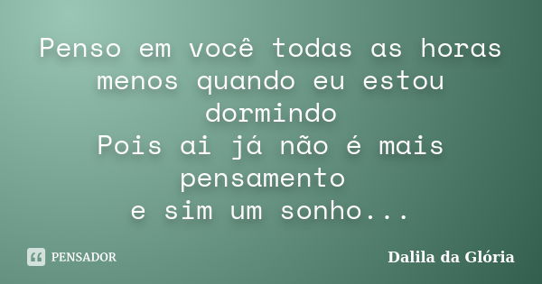 Penso em você todas as horas menos quando eu estou dormindo Pois ai já não é mais pensamento e sim um sonho...... Frase de Dalila da Glória.