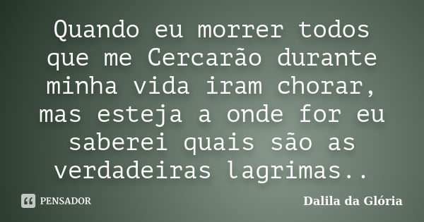 Quando eu morrer todos que me Cercarão durante minha vida iram chorar, mas esteja a onde for eu saberei quais são as verdadeiras lagrimas..... Frase de Dalila da Glória.