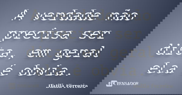 A verdade não precisa ser dita, em geral ela é obvia.... Frase de Dalila Ferreira.