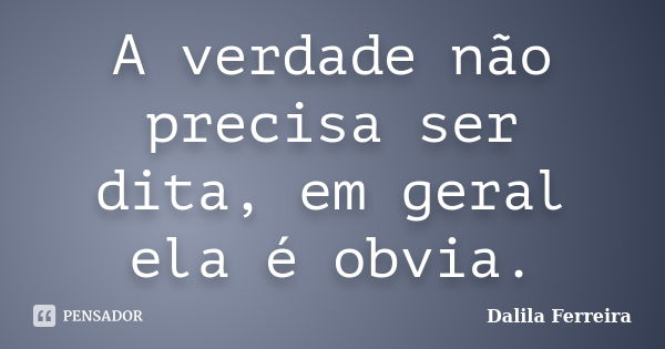 A verdade não precisa ser dita, em geral ela é obvia.... Frase de Dalila Ferreira.