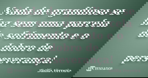 Nada de grandioso se faz sem uma parcela de sofrimento e o dobro de perseverança!... Frase de Dalila Ferreira.