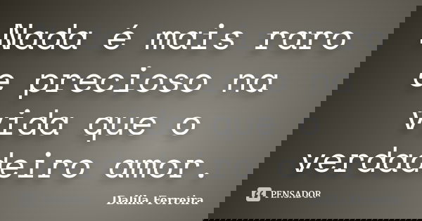 Nada é mais raro e precioso na vida que o verdadeiro amor.... Frase de Dalila Ferreira.