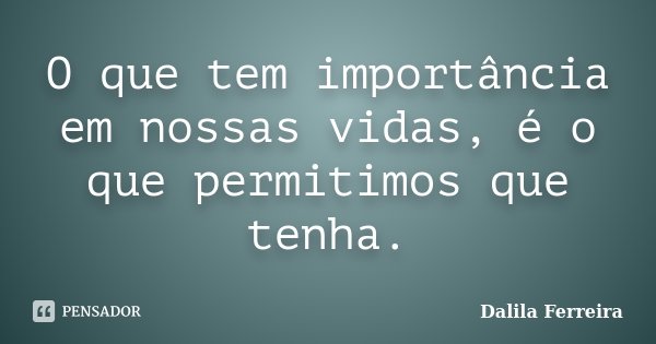 O que tem importância em nossas vidas, é o que permitimos que tenha.... Frase de Dalila Ferreira.