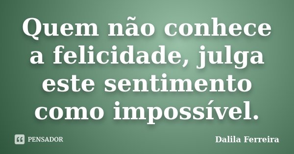 Quem não conhece a felicidade, julga este sentimento como impossível.... Frase de Dalila Ferreira.