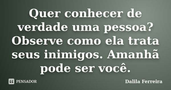 Quer conhecer de verdade uma pessoa? Observe como ela trata seus inimigos. Amanhã pode ser você.... Frase de Dalila Ferreira.