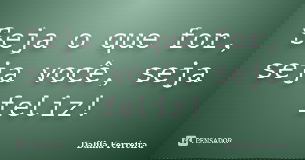 Seja o que for, seja você, seja feliz!... Frase de Dalila Ferreira.