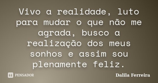 Vivo a realidade, luto para mudar o que não me agrada, busco a realização dos meus sonhos e assim sou plenamente feliz.... Frase de Dalila Ferreira.