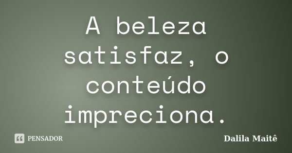 A beleza satisfaz, o conteúdo impreciona.... Frase de Dalila Maitê.