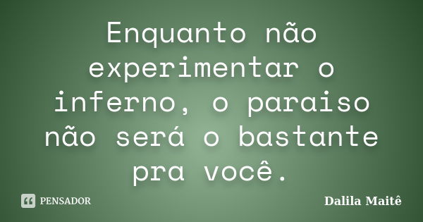 Enquanto não experimentar o inferno, o paraiso não será o bastante pra você.... Frase de Dalila Maitê.