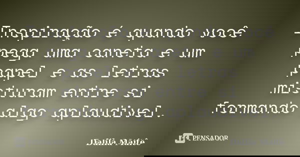 Inspiração é quando você pega uma caneta e um papel e as letras misturam entre si formando algo aplaudivel.... Frase de Dalila Maitê.