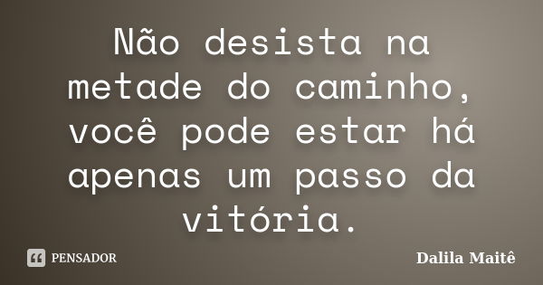 Não desista na metade do caminho, você pode estar há apenas um passo da vitória.... Frase de Dalila Maitê.