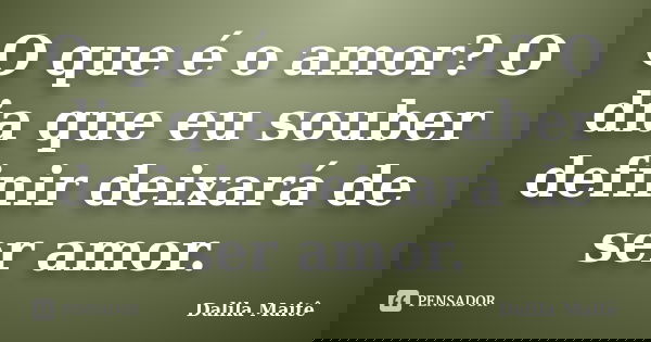 O que é o amor? O dia que eu souber definir deixará de ser amor.... Frase de Dalila Maitê.