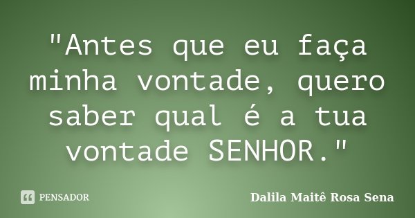 ‎"Antes que eu faça minha vontade, quero saber qual é a tua vontade SENHOR."... Frase de Dalila Maitê Rosa Sena.