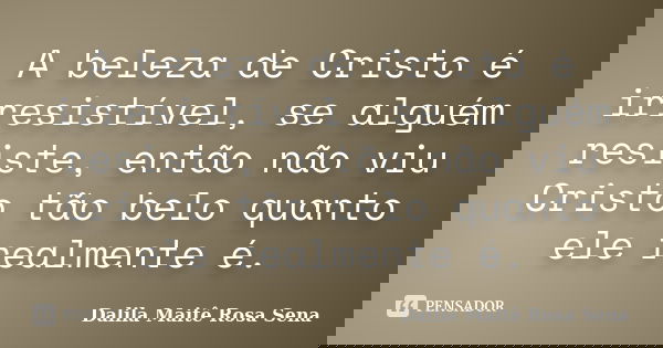 A beleza de Cristo é irresistível, se alguém resiste, então não viu Cristo tão belo quanto ele realmente é.... Frase de Dalila Maitê Rosa Sena.